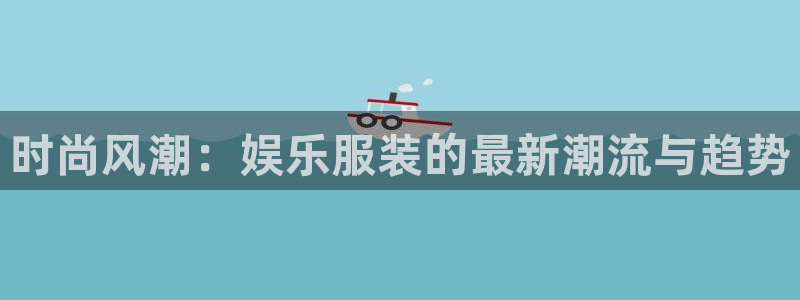 极悦平台注册：时尚风潮：娱乐服装的最新潮流与趋势